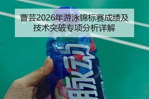 曹芸2026年游泳锦标赛成绩及技术突破专项分析详解