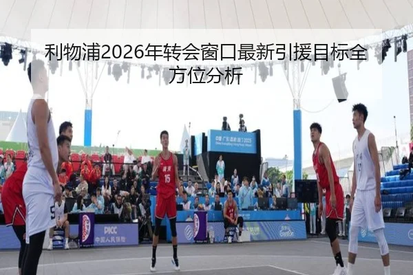 利物浦2026年转会窗口最新引援目标全方位分析
