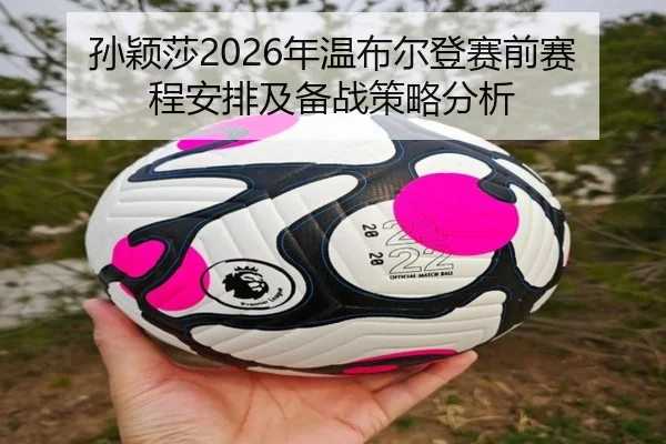 孙颖莎2026年温布尔登赛前赛程安排及备战策略分析